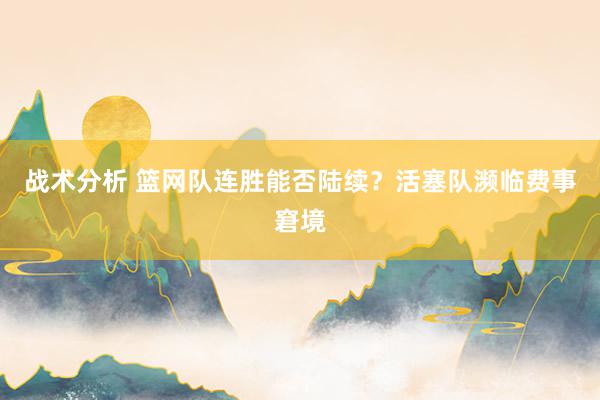 战术分析 篮网队连胜能否陆续？活塞队濒临费事窘境