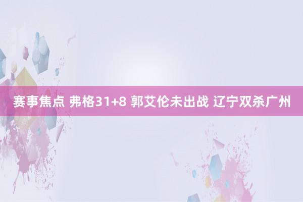 赛事焦点 弗格31+8 郭艾伦未出战 辽宁双杀广州