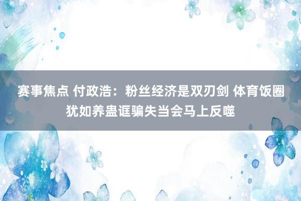 赛事焦点 付政浩：粉丝经济是双刃剑 体育饭圈犹如养蛊诓骗失当会马上反噬