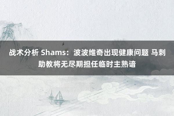 战术分析 Shams：波波维奇出现健康问题 马刺助教将无尽期担任临时主熟谙