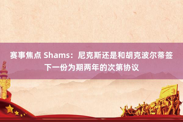 赛事焦点 Shams：尼克斯还是和胡克波尔蒂签下一份为期两年的次第协议