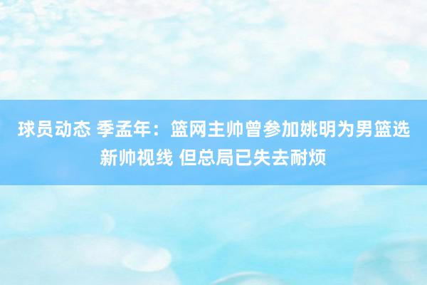 球员动态 季孟年：篮网主帅曾参加姚明为男篮选新帅视线 但总局已失去耐烦