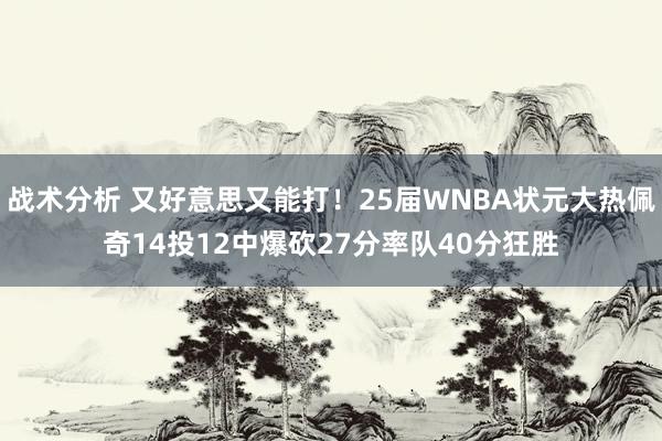 战术分析 又好意思又能打！25届WNBA状元大热佩奇14投12中爆砍27分率队40分狂胜