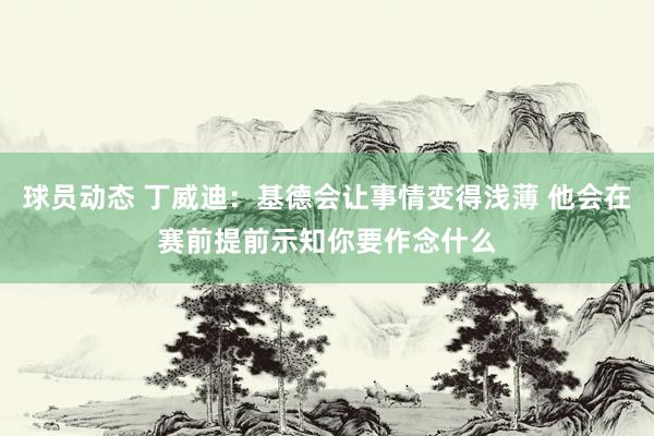 球员动态 丁威迪：基德会让事情变得浅薄 他会在赛前提前示知你要作念什么