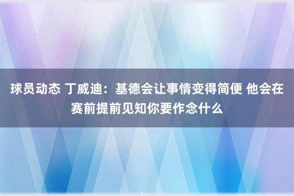 球员动态 丁威迪：基德会让事情变得简便 他会在赛前提前见知你要作念什么