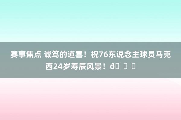 赛事焦点 诚笃的道喜！祝76东说念主球员马克西24岁寿辰风景！🎂