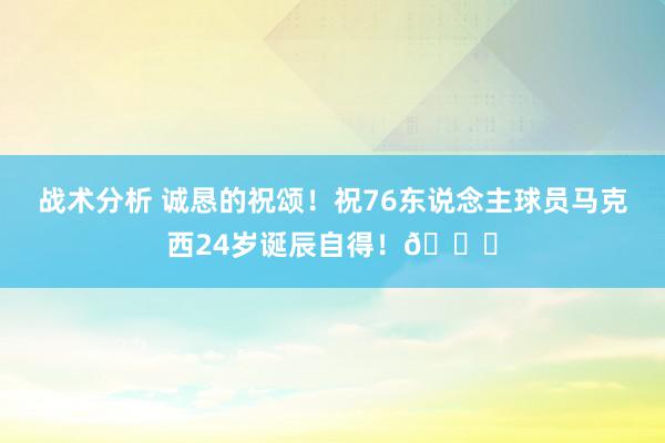 战术分析 诚恳的祝颂！祝76东说念主球员马克西24岁诞辰自得！🎂