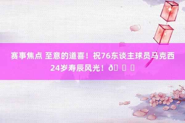 赛事焦点 至意的道喜！祝76东谈主球员马克西24岁寿辰风光！🎂