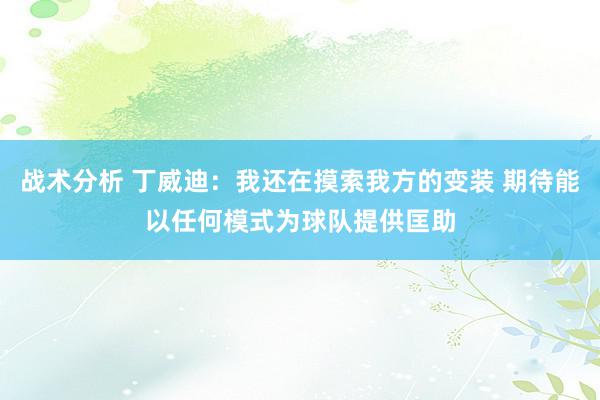 战术分析 丁威迪：我还在摸索我方的变装 期待能以任何模式为球队提供匡助