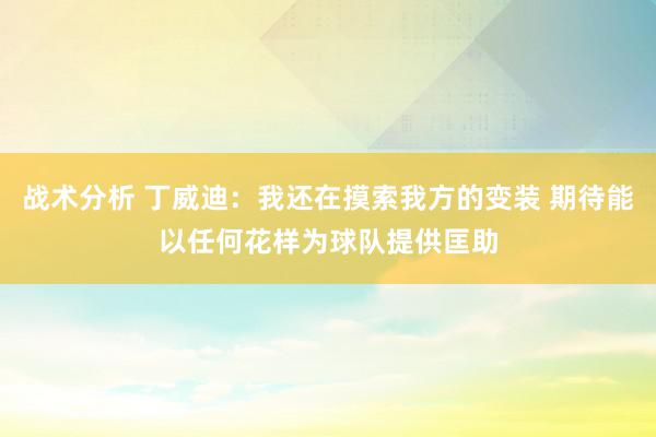 战术分析 丁威迪：我还在摸索我方的变装 期待能以任何花样为球队提供匡助