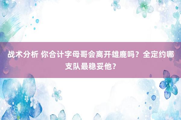 战术分析 你合计字母哥会离开雄鹿吗？全定约哪支队最稳妥他？