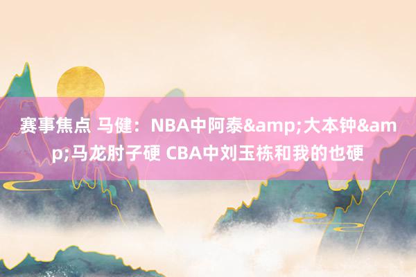 赛事焦点 马健：NBA中阿泰&大本钟&马龙肘子硬 CBA中刘玉栋和我的也硬