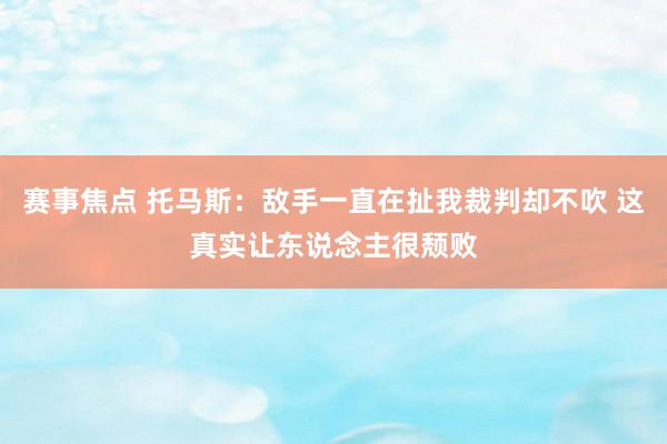 赛事焦点 托马斯：敌手一直在扯我裁判却不吹 这真实让东说念主很颓败