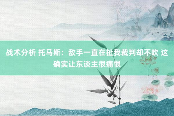 战术分析 托马斯：敌手一直在扯我裁判却不吹 这确实让东谈主很痛恨