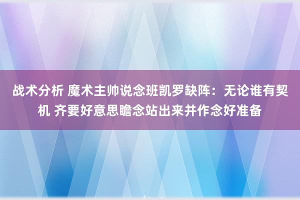 战术分析 魔术主帅说念班凯罗缺阵：无论谁有契机 齐要好意思瞻念站出来并作念好准备