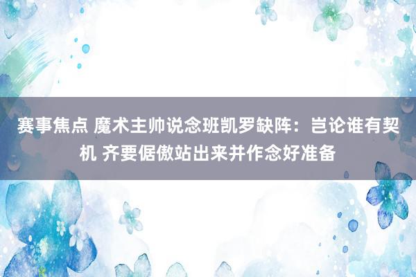 赛事焦点 魔术主帅说念班凯罗缺阵：岂论谁有契机 齐要倨傲站出来并作念好准备