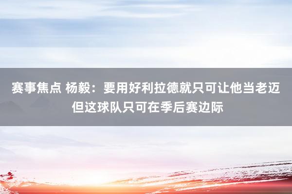 赛事焦点 杨毅：要用好利拉德就只可让他当老迈 但这球队只可在季后赛边际