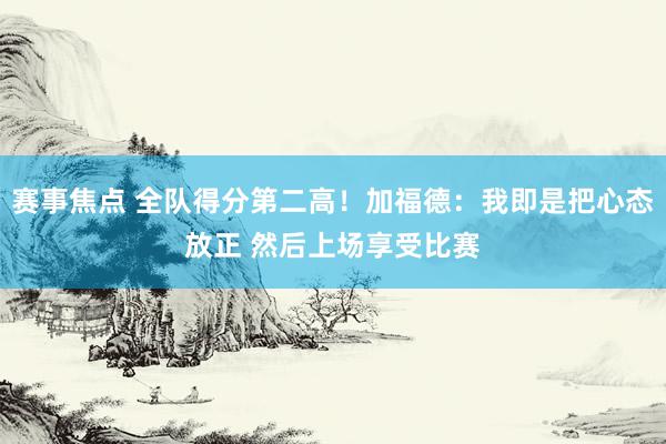 赛事焦点 全队得分第二高！加福德：我即是把心态放正 然后上场享受比赛