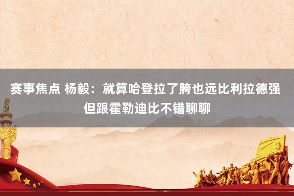 赛事焦点 杨毅：就算哈登拉了胯也远比利拉德强 但跟霍勒迪比不错聊聊