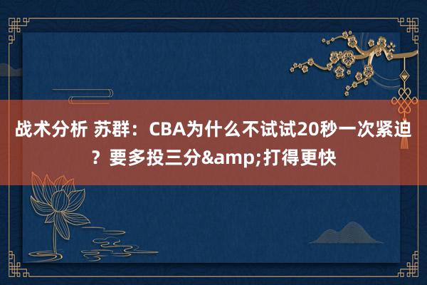 战术分析 苏群：CBA为什么不试试20秒一次紧迫？要多投三分&打得更快