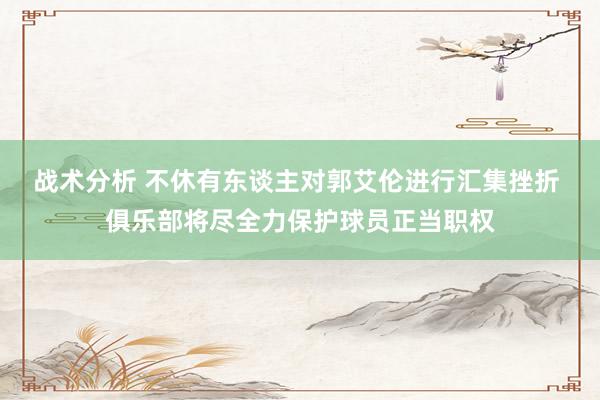 战术分析 不休有东谈主对郭艾伦进行汇集挫折 俱乐部将尽全力保护球员正当职权