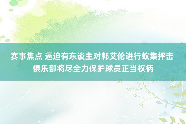 赛事焦点 逼迫有东谈主对郭艾伦进行蚁集抨击 俱乐部将尽全力保护球员正当权柄