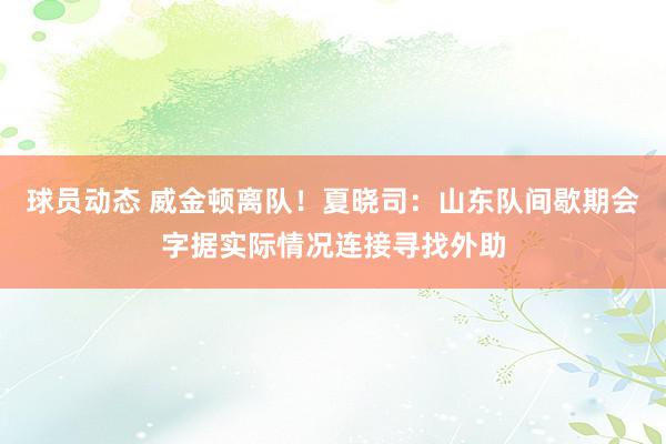 球员动态 威金顿离队！夏晓司：山东队间歇期会字据实际情况连接寻找外助