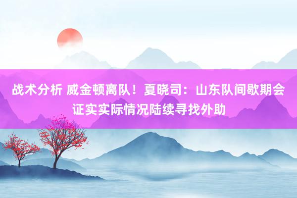 战术分析 威金顿离队！夏晓司：山东队间歇期会证实实际情况陆续寻找外助