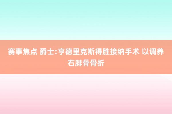 赛事焦点 爵士:亨德里克斯得胜接纳手术 以调养右腓骨骨折