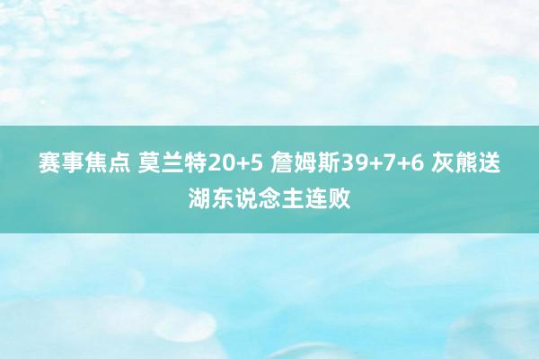 赛事焦点 莫兰特20+5 詹姆斯39+7+6 灰熊送湖东说念主连败