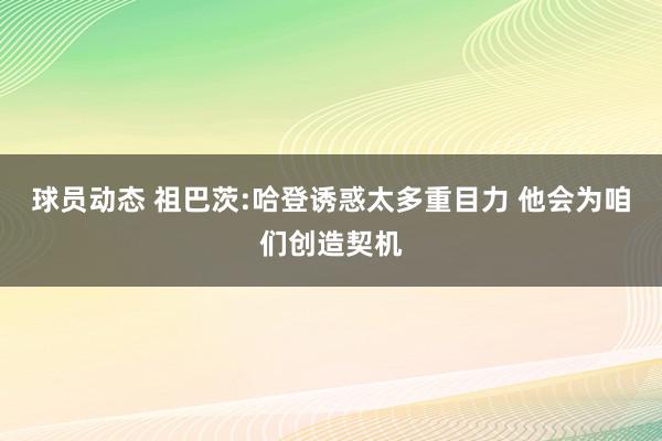 球员动态 祖巴茨:哈登诱惑太多重目力 他会为咱们创造契机