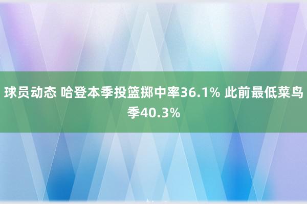 球员动态 哈登本季投篮掷中率36.1% 此前最低菜鸟季40.3%