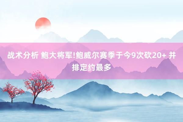 战术分析 鲍大将军!鲍威尔赛季于今9次砍20+ 并排定约最多