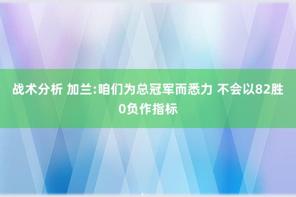 战术分析 加兰:咱们为总冠军而悉力 不会以82胜0负作指标