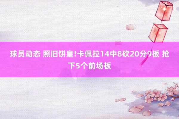 球员动态 照旧饼皇!卡佩拉14中8砍20分9板 抢下5个前场板