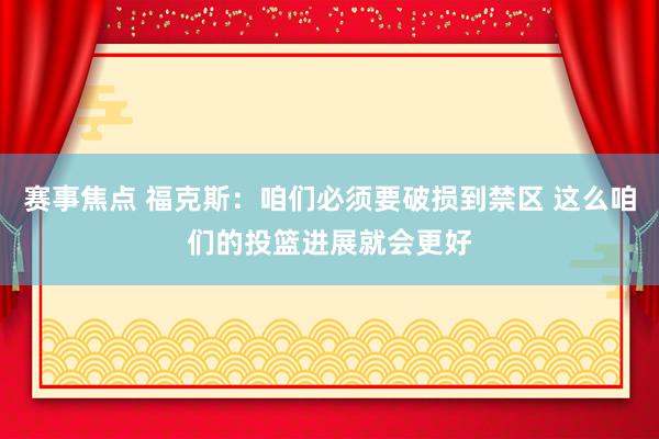 赛事焦点 福克斯：咱们必须要破损到禁区 这么咱们的投篮进展就会更好