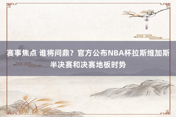 赛事焦点 谁将问鼎？官方公布NBA杯拉斯维加斯半决赛和决赛地板时势