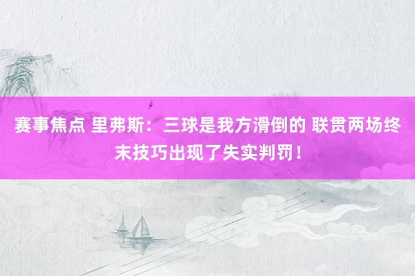 赛事焦点 里弗斯：三球是我方滑倒的 联贯两场终末技巧出现了失实判罚！