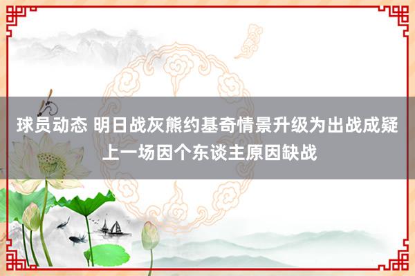 球员动态 明日战灰熊约基奇情景升级为出战成疑 上一场因个东谈主原因缺战