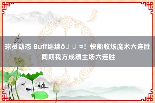 球员动态 Buff继续😤！快船收场魔术六连胜 同期我方成绩主场六连胜