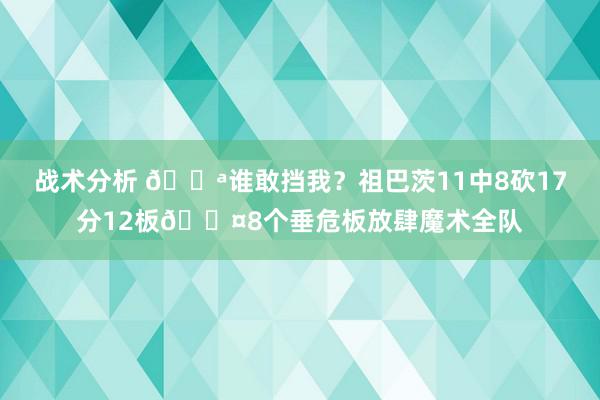 战术分析 💪谁敢挡我？祖巴茨11中8砍17分12板😤8个垂危板放肆魔术全队