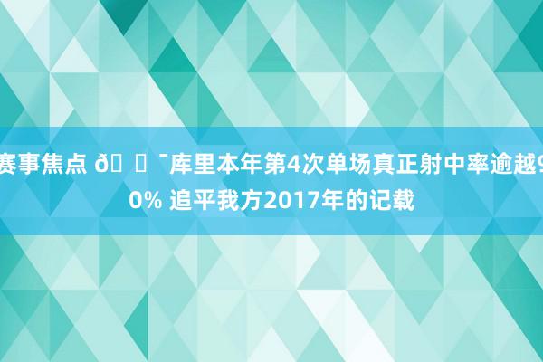 赛事焦点 🎯库里本年第4次单场真正射中率逾越90% 追平我方2017年的记载