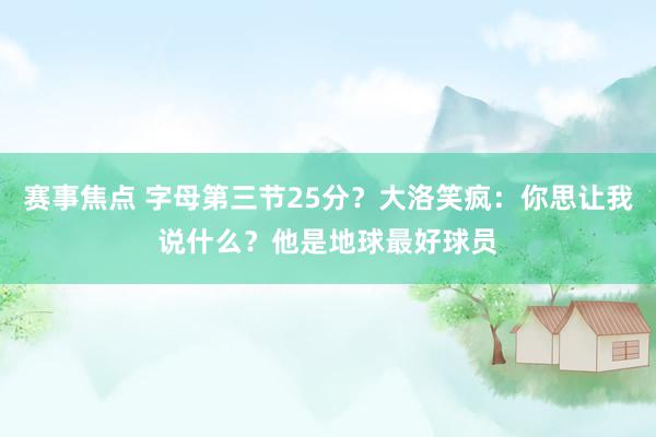 赛事焦点 字母第三节25分？大洛笑疯：你思让我说什么？他是地球最好球员