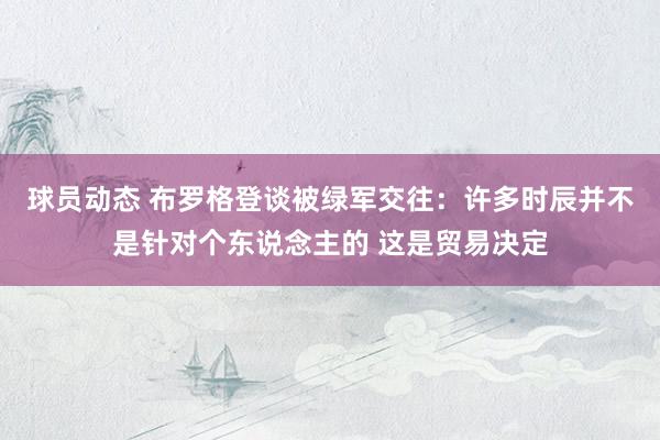 球员动态 布罗格登谈被绿军交往：许多时辰并不是针对个东说念主的 这是贸易决定