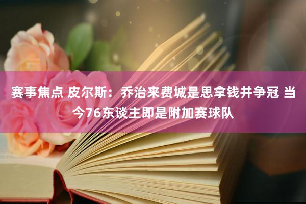 赛事焦点 皮尔斯：乔治来费城是思拿钱并争冠 当今76东谈主即是附加赛球队