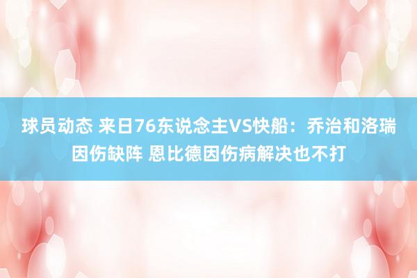 球员动态 来日76东说念主VS快船：乔治和洛瑞因伤缺阵 恩比德因伤病解决也不打