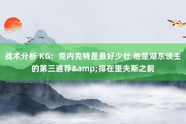 战术分析 KG：克内克特是最好少壮 他是湖东谈主的第三遴荐&排在里夫斯之前