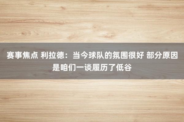 赛事焦点 利拉德：当今球队的氛围很好 部分原因是咱们一谈履历了低谷