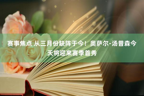 赛事焦点 从三月份缺阵于今！奥萨尔-汤普森今天将迎来赛季首秀