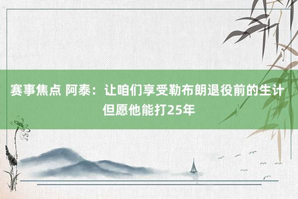 赛事焦点 阿泰：让咱们享受勒布朗退役前的生计 但愿他能打25年